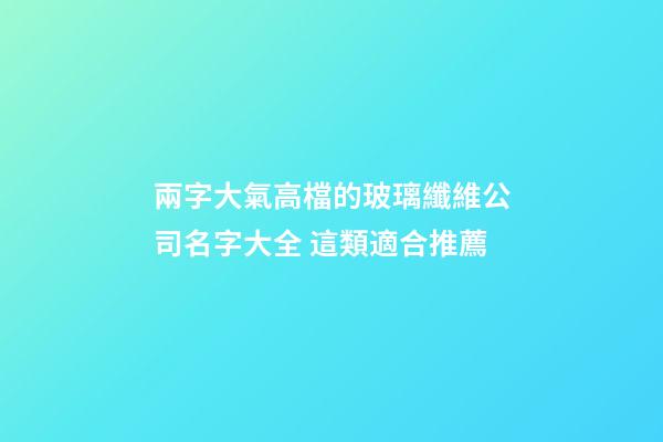 兩字大氣高檔的玻璃纖維公司名字大全 這類適合推薦-第1張-公司起名-玄機派